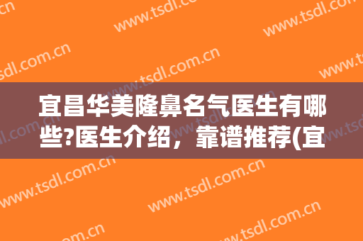 宜昌华美隆鼻名气医生有哪些?医生介绍，靠谱推荐(宜昌华美整形医院怎么样)