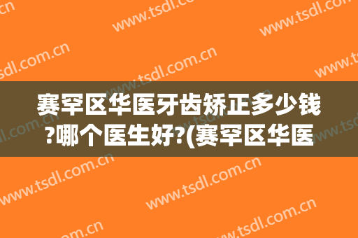 赛罕区华医牙齿矫正多少钱?哪个医生好?(赛罕区华医牙齿矫正多少钱?哪个医生好啊)