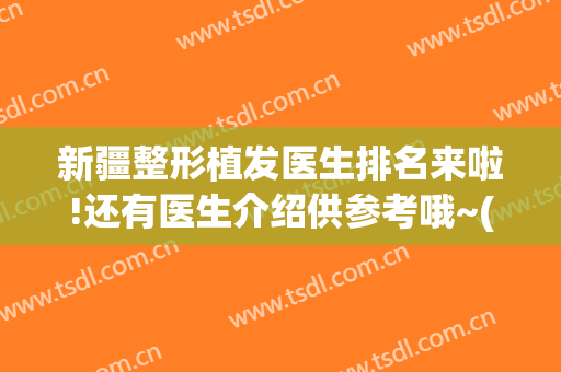 新疆整形植发医生排名来啦!还有医生介绍供参考哦~(新疆哪家植发医院好)
