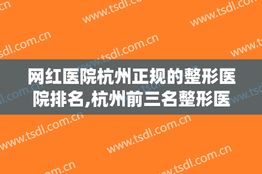 网红医院杭州正规的整形医院排名,杭州前三名整形医院(杭州正规整形医院排名榜)