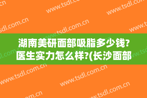 湖南美研面部吸脂多少钱?医生实力怎么样?(长沙面部吸脂哪个医生最好)