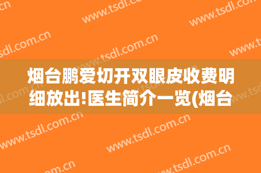 烟台鹏爱切开双眼皮收费明细放出!医生简介一览(烟台鹏爱整形医院预约电话)