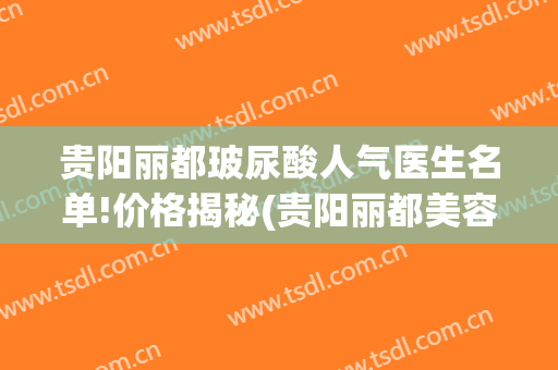 贵阳丽都玻尿酸人气医生名单!价格揭秘(贵阳丽都美容整形医院)