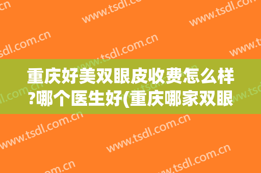 重庆好美双眼皮收费怎么样?哪个医生好(重庆哪家双眼皮效果好)