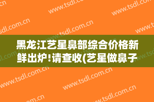 黑龙江艺星鼻部综合价格新鲜出炉!请查收(艺星做鼻子多少钱)