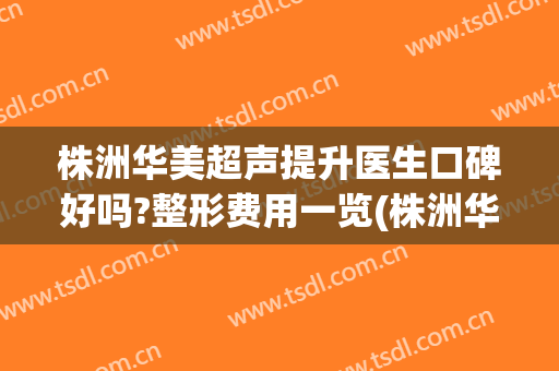 株洲华美超声提升医生口碑好吗?整形费用一览(株洲华美整形医院怎么样)