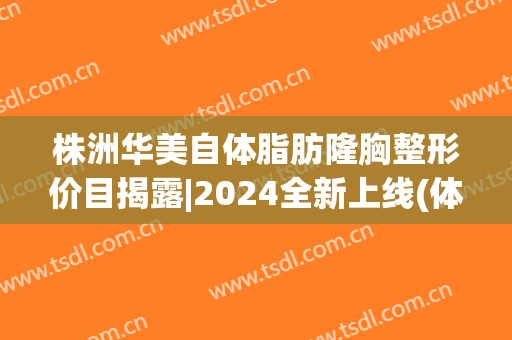 株洲华美自体脂肪隆胸整形价目揭露|2024全新上线(体脂肪隆胸价格)