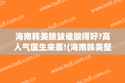 海南韩美除皱谁做得好?高人气医生来袭!(海南韩美整形美容医院官网)