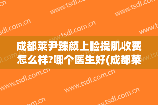 成都莱尹臻颜上睑提肌收费怎么样?哪个医生好(成都莱尹整形医院)