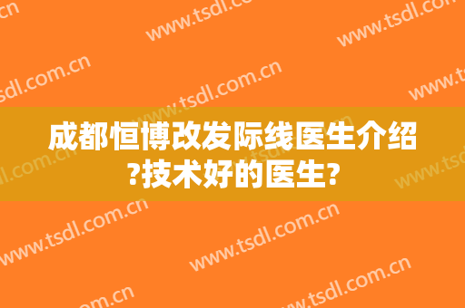 成都恒博改发际线医生介绍?技术好的医生?