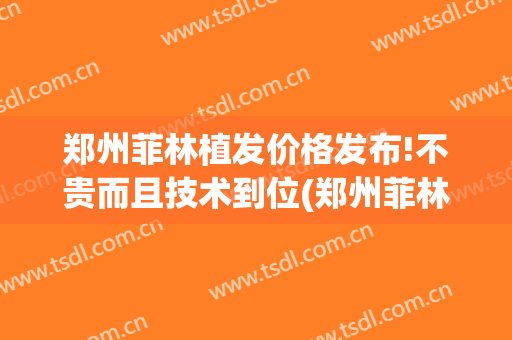 郑州菲林植发价格发布!不贵而且技术到位(郑州菲林整形)