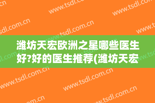 潍坊天宏欧洲之星哪些医生好?好的医生推荐(潍坊天宏医院)