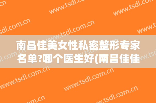 南昌佳美女性私密整形专家名单?哪个医生好(南昌佳佳美容医院)