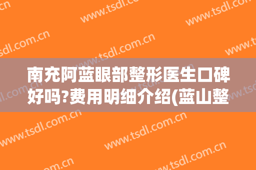 南充阿蓝眼部整形医生口碑好吗?费用明细介绍(蓝山整形医院怎么样)