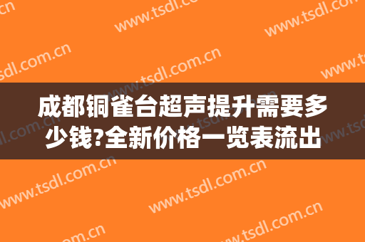 成都铜雀台超声提升需要多少钱?全新价格一览表流出!(昆明超声刀费用铜雀台能预约吗)