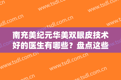 南充美纪元华美双眼皮技术好的医生有哪些？盘点这些评价高(南充中心医院双眼皮)