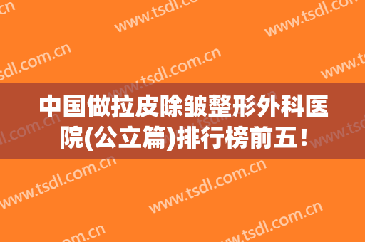 中国做拉皮除皱整形外科医院(公立篇)排行榜前五！