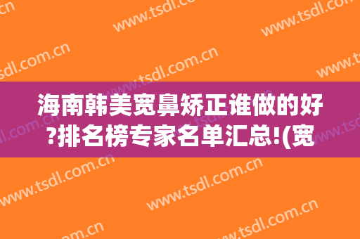 海南韩美宽鼻矫正谁做的好?排名榜专家名单汇总!(宽鼻矫正后悔死了)
