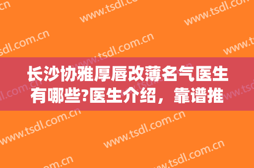 长沙协雅厚唇改薄名气医生有哪些?医生介绍，靠谱推荐(湘雅医院厚唇改薄好不好)