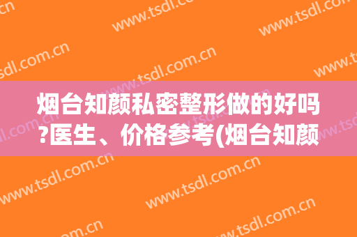 烟台知颜私密整形做的好吗?医生、价格参考(烟台知颜医疗美容诊所有限公司)