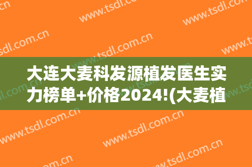 大连大麦科发源植发医生实力榜单+价格2024!(大麦植发医疗(深圳)集团股份有限公司)