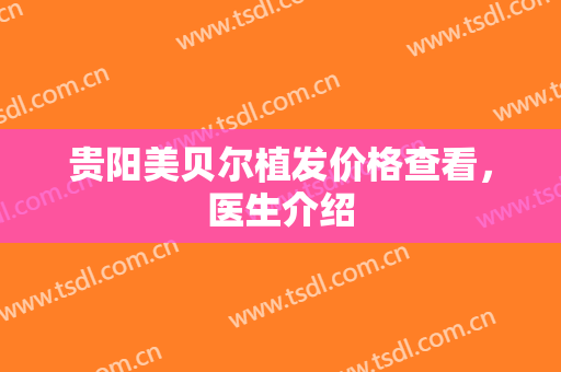 贵阳美贝尔植发价格查看，医生介绍