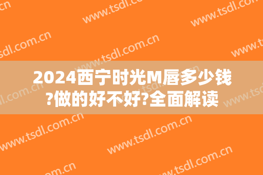 2024西宁时光M唇多少钱?做的好不好?全面解读