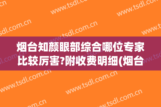 烟台知颜眼部综合哪位专家比较厉害?附收费明细(烟台专业眼科医院)