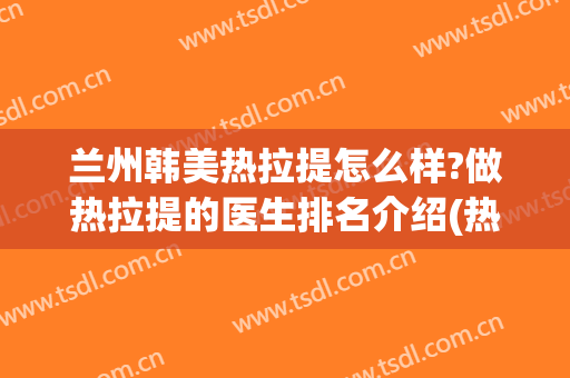 兰州韩美热拉提怎么样?做热拉提的医生排名介绍(热拉提经期可以做吗)