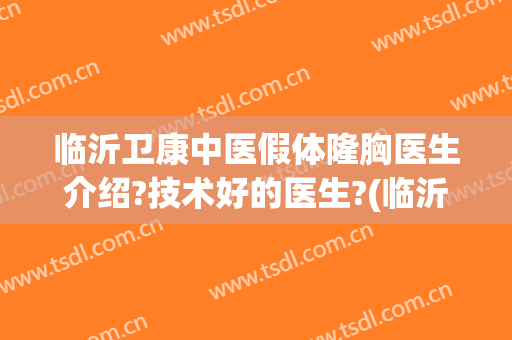 临沂卫康中医假体隆胸医生介绍?技术好的医生?(临沂进口假体隆胸医院就卫康无限精彩)