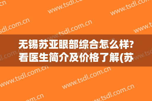 无锡苏亚眼部综合怎么样?看医生简介及价格了解(苏亚医美无锡)