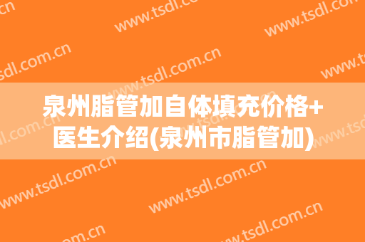 泉州脂管加自体填充价格+医生介绍(泉州市脂管加)