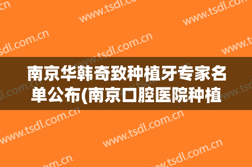 南京华韩奇致种植牙专家名单公布(南京口腔医院种植牙专家)
