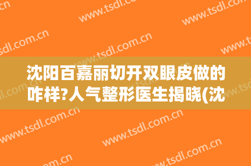 沈阳百嘉丽切开双眼皮做的咋样?人气整形医生揭晓(沈阳百嘉丽做鼻子做的好吗)