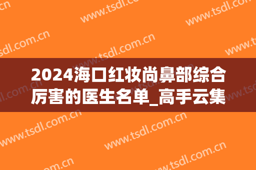 2024海口红妆尚鼻部综合厉害的医生名单_高手云集