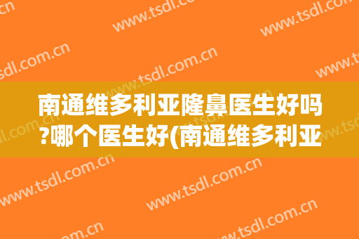 南通维多利亚隆鼻医生好吗?哪个医生好(南通维多利亚美容医院医生团队简介)