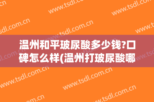 温州和平玻尿酸多少钱?口碑怎么样(温州打玻尿酸哪家医院哪个医生好)