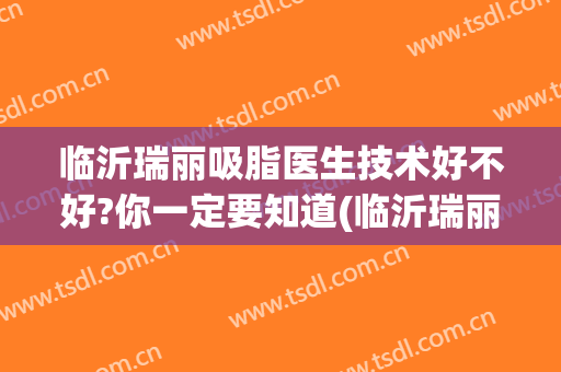 临沂瑞丽吸脂医生技术好不好?你一定要知道(临沂瑞丽整形美容坑人)