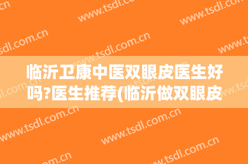临沂卫康中医双眼皮医生好吗?医生推荐(临沂做双眼皮医生排名到哪 卫康比较好)