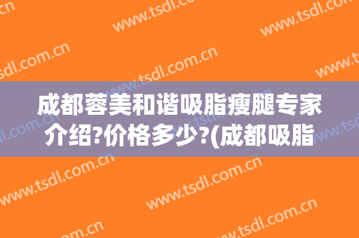 成都蓉美和谐吸脂瘦腿专家介绍?价格多少?(成都吸脂瘦脸要多少钱)