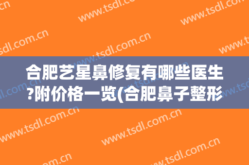合肥艺星鼻修复有哪些医生?附价格一览(合肥鼻子整形的价格)