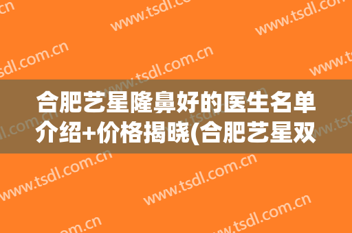 合肥艺星隆鼻好的医生名单介绍+价格揭晓(合肥艺星双眼皮)