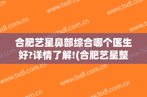 合肥艺星鼻部综合哪个医生好?详情了解!(合肥艺星整形医院医生)