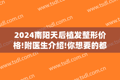 2024南阳天后植发整形价格!附医生介绍!你想要的都有(南阳植发多少钱)