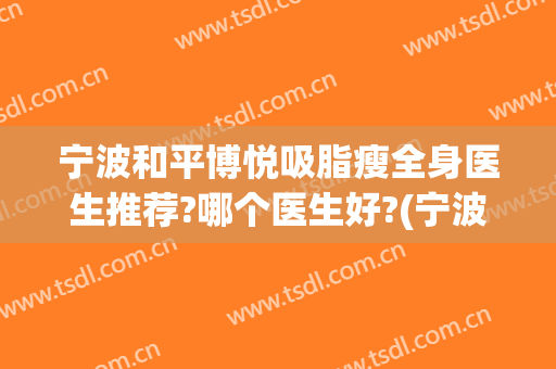 宁波和平博悦吸脂瘦全身医生推荐?哪个医生好?(宁波和平博悦整形医院)