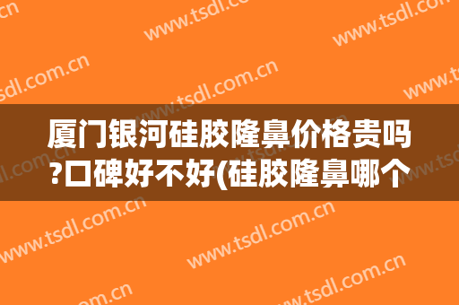 厦门银河硅胶隆鼻价格贵吗?口碑好不好(硅胶隆鼻哪个好)