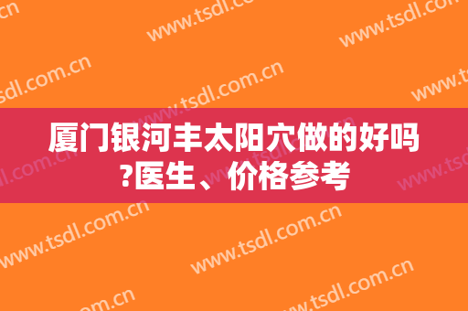 厦门银河丰太阳穴做的好吗?医生、价格参考