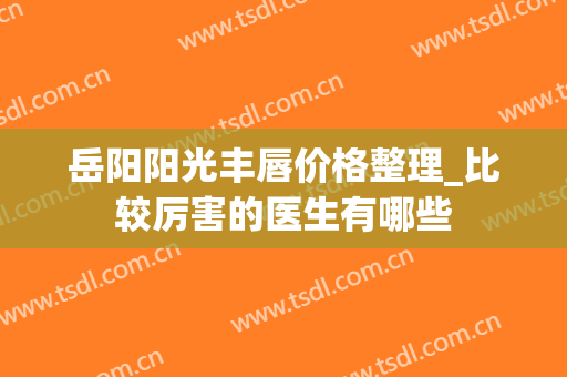岳阳阳光丰唇价格整理_比较厉害的医生有哪些