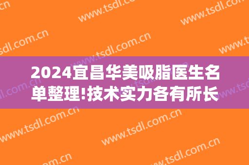 2024宜昌华美吸脂医生名单整理!技术实力各有所长(湖北吸脂医院)