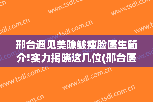 邢台遇见美除皱瘦脸医生简介!实力揭晓这几位(邢台医疗美容)